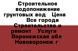 Строительное водопонижение грунтовых вод › Цена ­ 270 - Все города Строительство и ремонт » Услуги   . Воронежская обл.,Нововоронеж г.